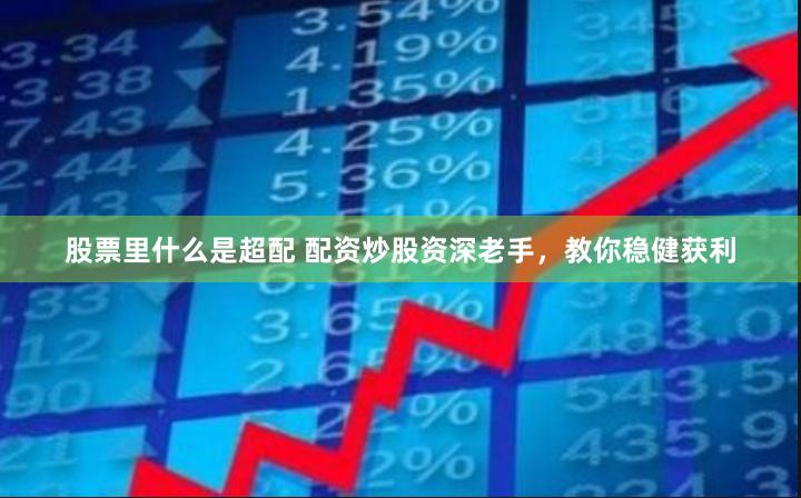 股票里什么是超配 配资炒股资深老手，教你稳健获利