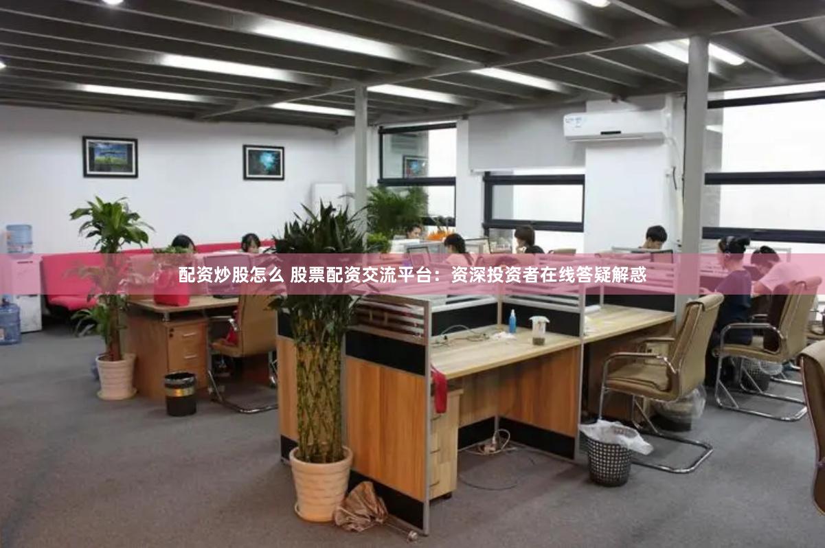 配资炒股怎么 股票配资交流平台：资深投资者在线答疑解惑