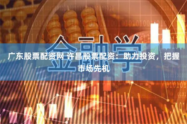 广东股票配资网 许昌股票配资：助力投资，把握市场先机