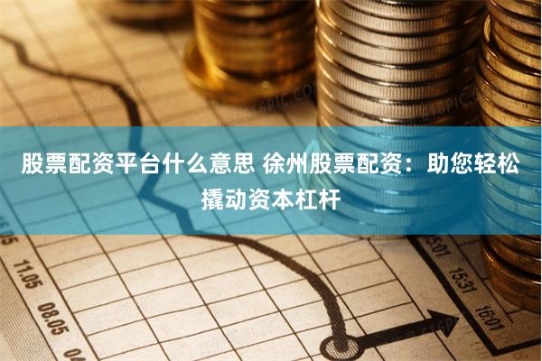 股票配资平台什么意思 徐州股票配资：助您轻松撬动资本杠杆