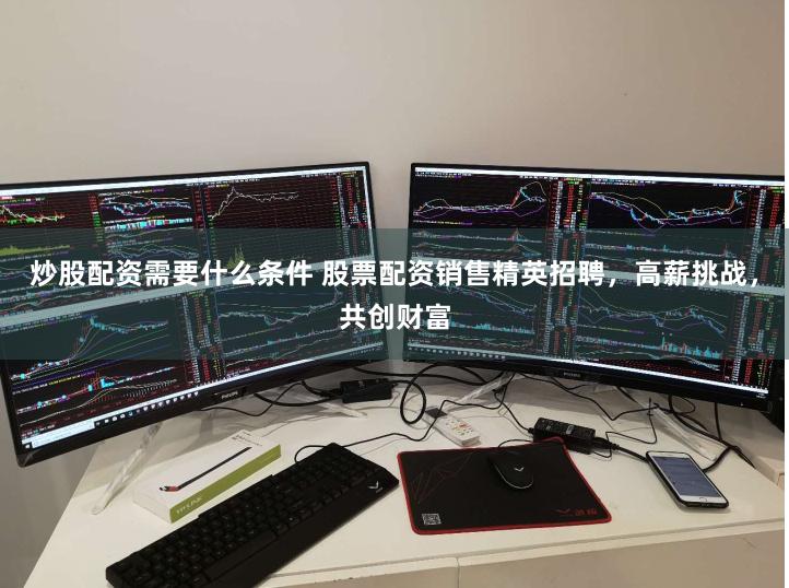 炒股配资需要什么条件 股票配资销售精英招聘，高薪挑战，共创财富