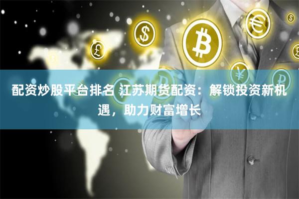 配资炒股平台排名 江苏期货配资：解锁投资新机遇，助力财富增长