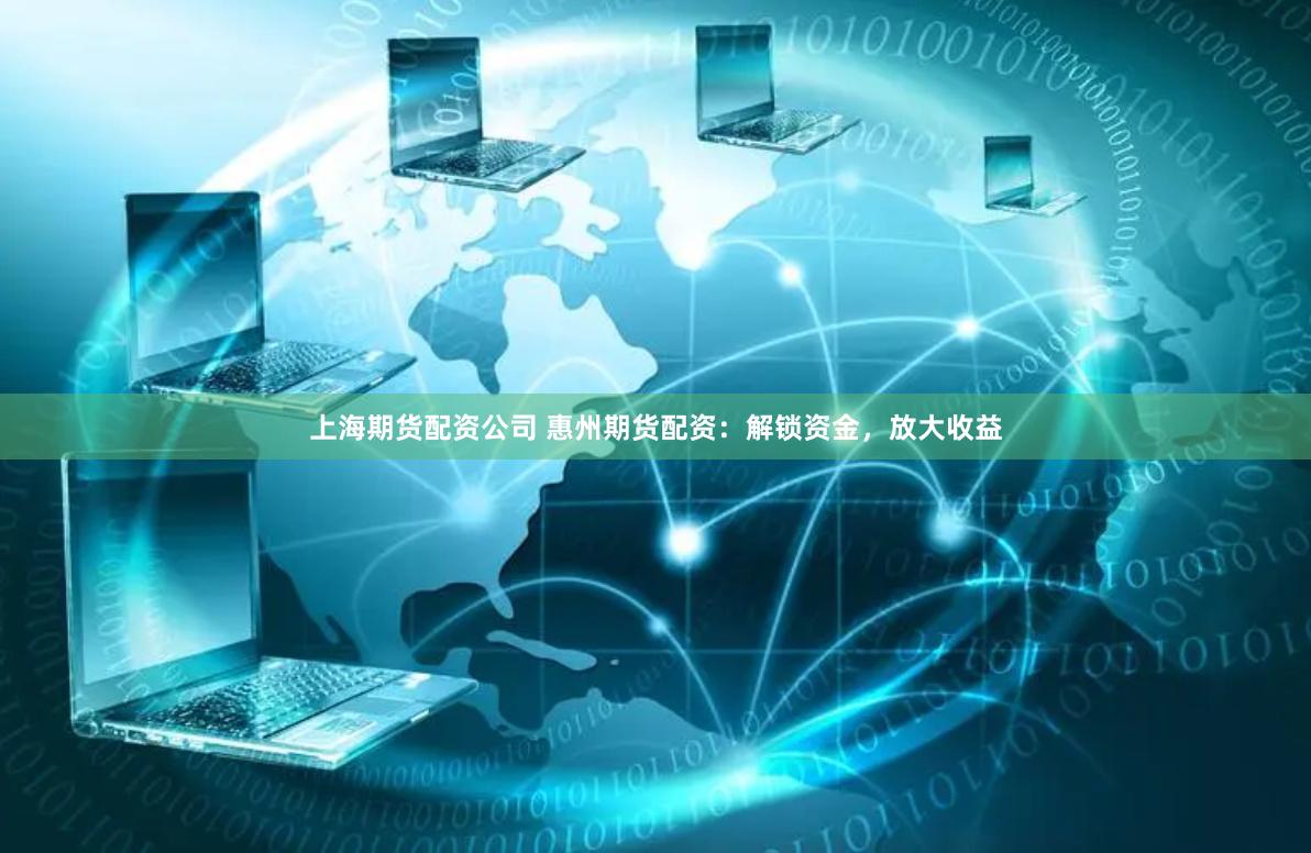 上海期货配资公司 惠州期货配资：解锁资金，放大收益