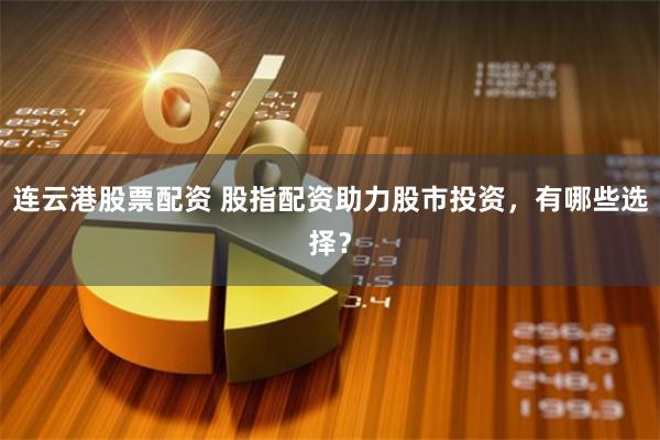 连云港股票配资 股指配资助力股市投资，有哪些选择？