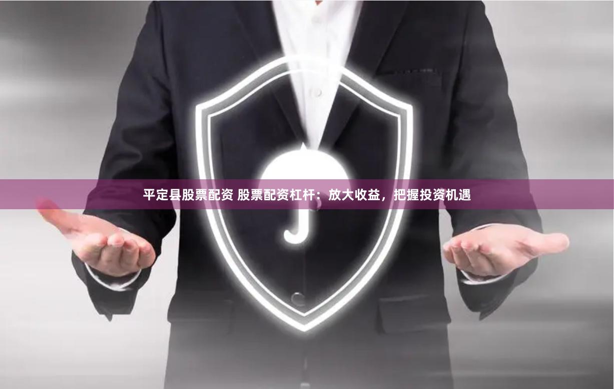 平定县股票配资 股票配资杠杆：放大收益，把握投资机遇