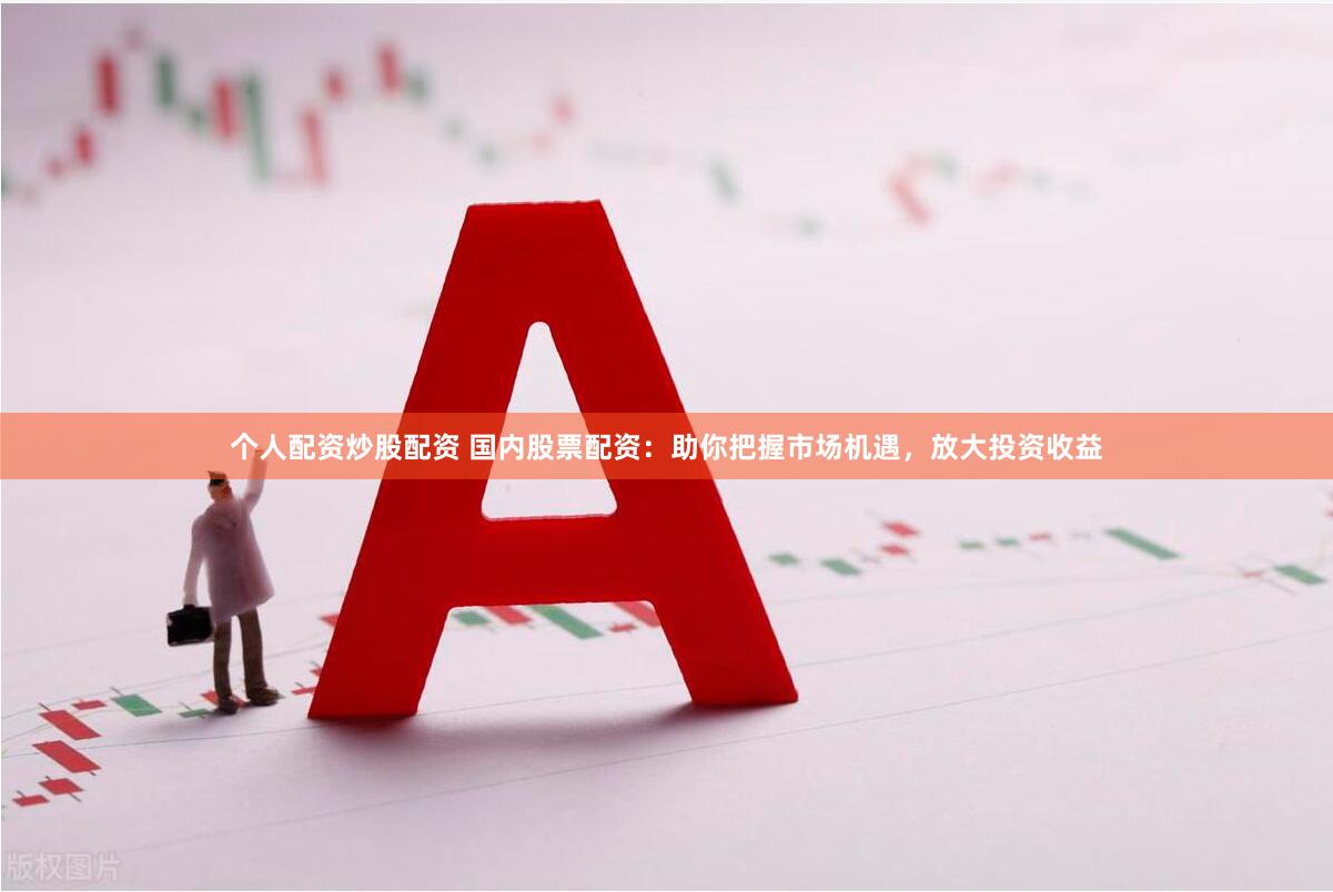 个人配资炒股配资 国内股票配资：助你把握市场机遇，放大投资收益