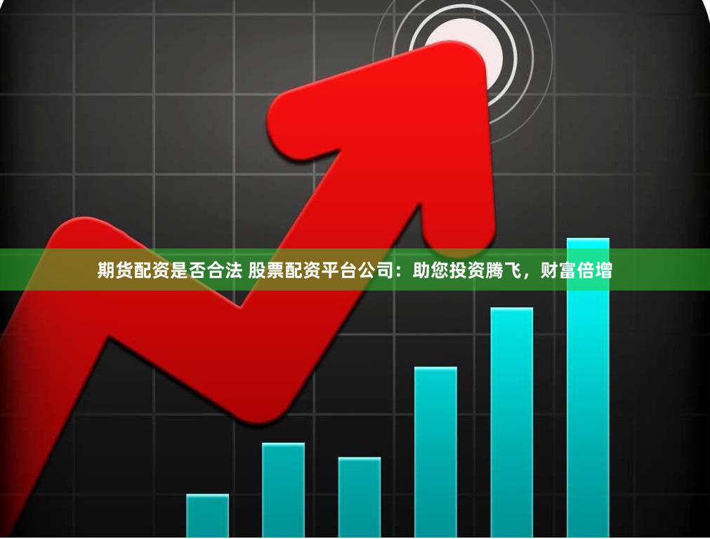 期货配资是否合法 股票配资平台公司：助您投资腾飞，财富倍增