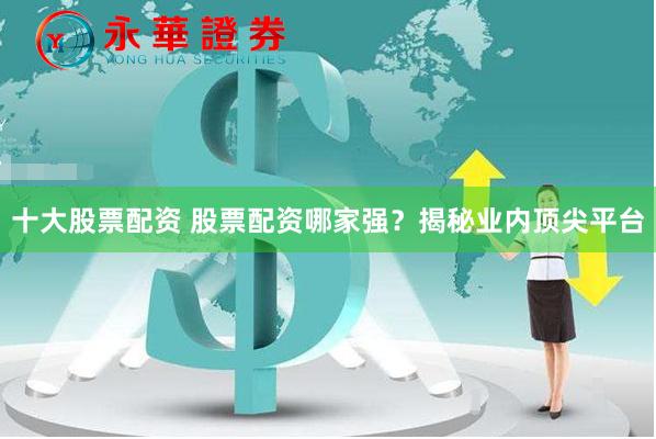 十大股票配资 股票配资哪家强？揭秘业内顶尖平台