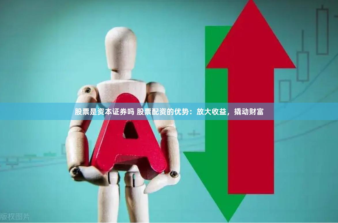 股票是资本证券吗 股票配资的优势：放大收益，撬动财富
