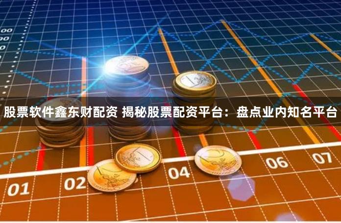 股票软件鑫东财配资 揭秘股票配资平台：盘点业内知名平台