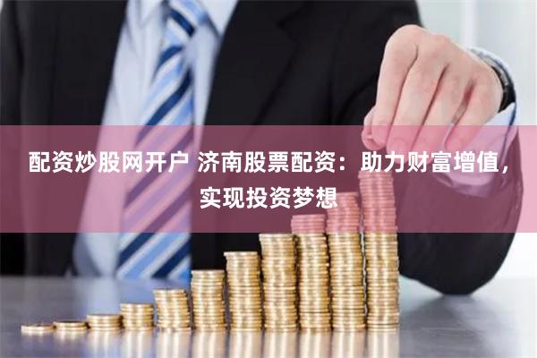 配资炒股网开户 济南股票配资：助力财富增值，实现投资梦想