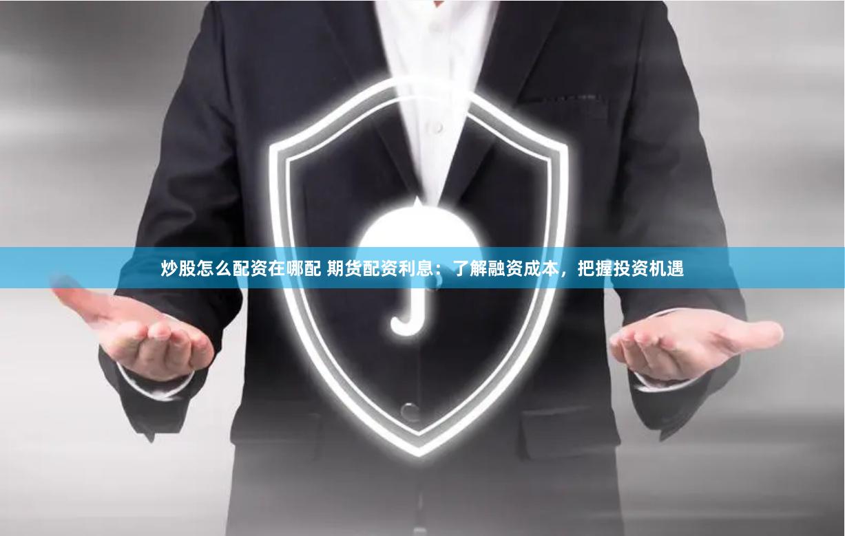 炒股怎么配资在哪配 期货配资利息：了解融资成本，把握投资机遇