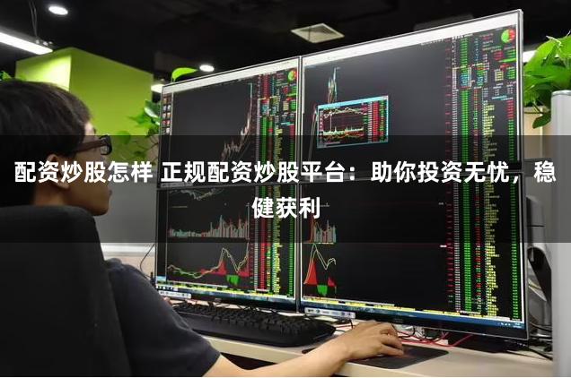 配资炒股怎样 正规配资炒股平台：助你投资无忧，稳健获利