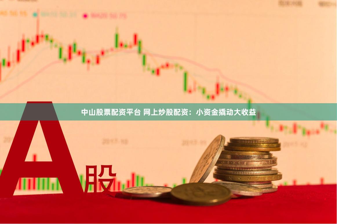 中山股票配资平台 网上炒股配资：小资金撬动大收益