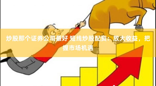 炒股那个证券公司最好 短线炒股配资：放大收益，把握市场机遇