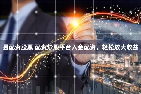 易配资股票 配资炒股平台入金配资，轻松放大收益