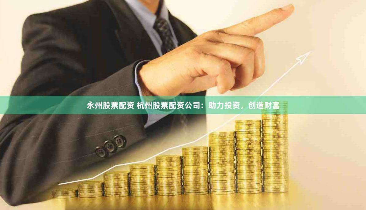 永州股票配资 杭州股票配资公司：助力投资，创造财富