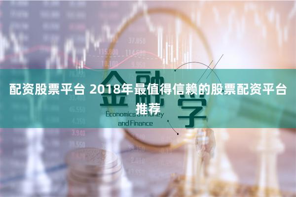 配资股票平台 2018年最值得信赖的股票配资平台推荐