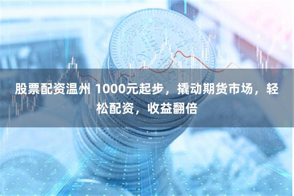 股票配资温州 1000元起步，撬动期货市场，轻松配资，收益翻倍