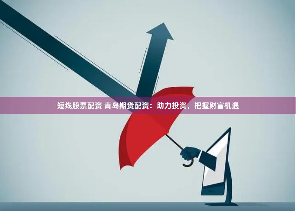 短线股票配资 青岛期货配资：助力投资，把握财富机遇