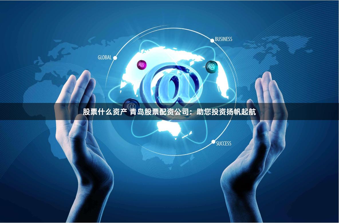 股票什么资产 青岛股票配资公司：助您投资扬帆起航