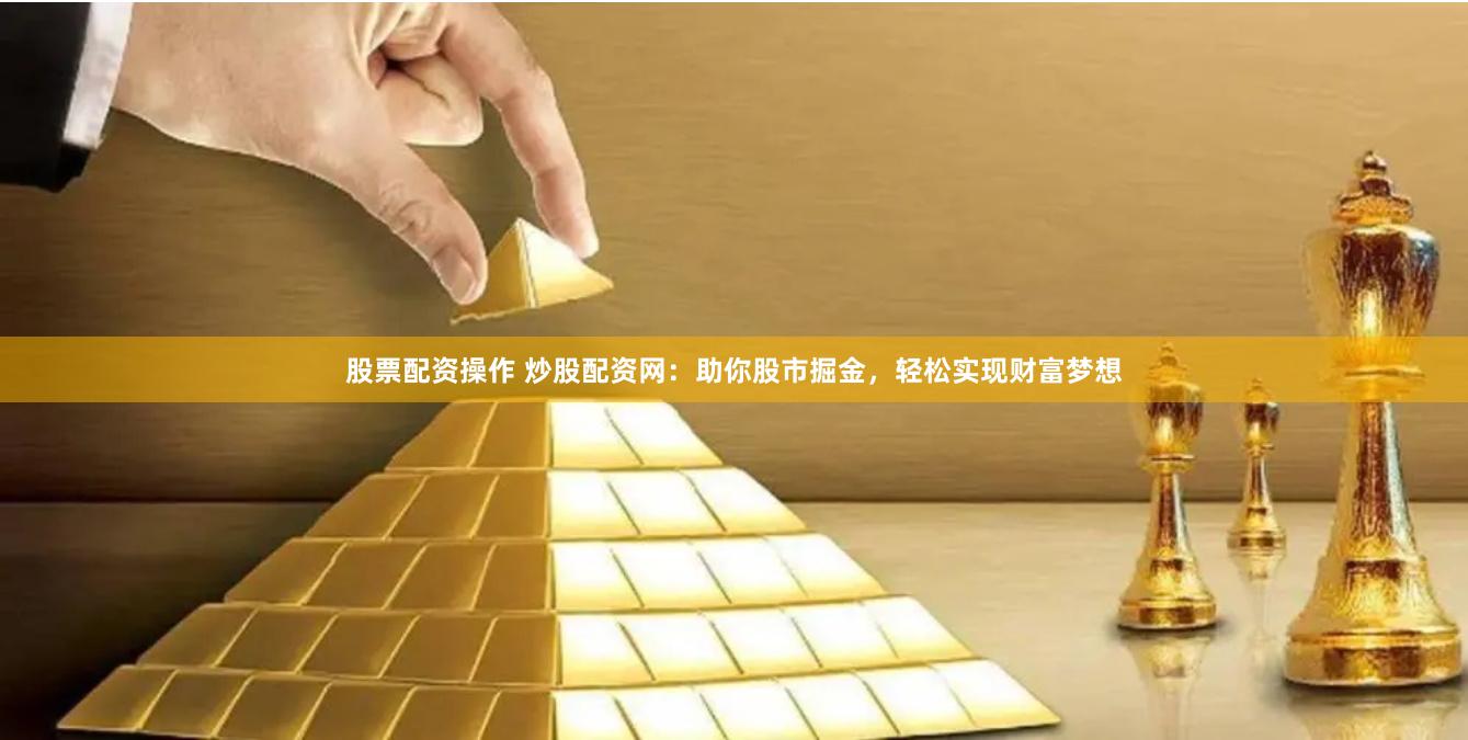 股票配资操作 炒股配资网：助你股市掘金，轻松实现财富梦想