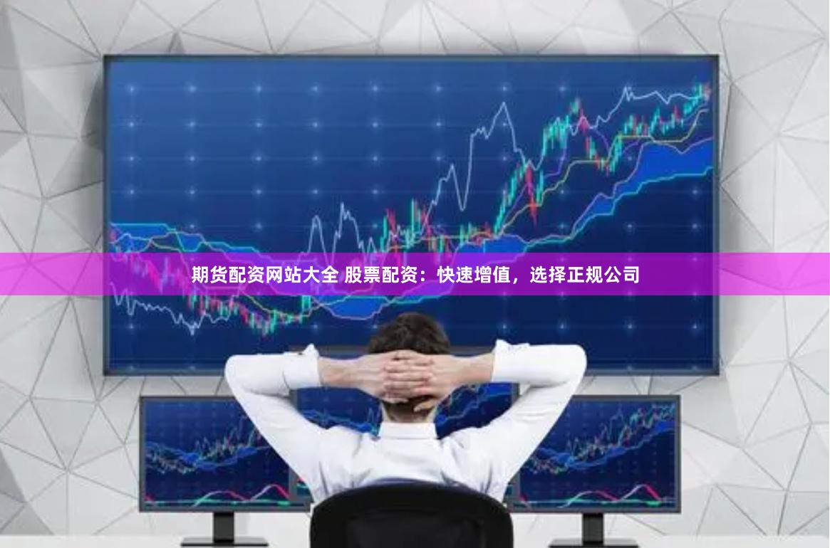 期货配资网站大全 股票配资：快速增值，选择正规公司
