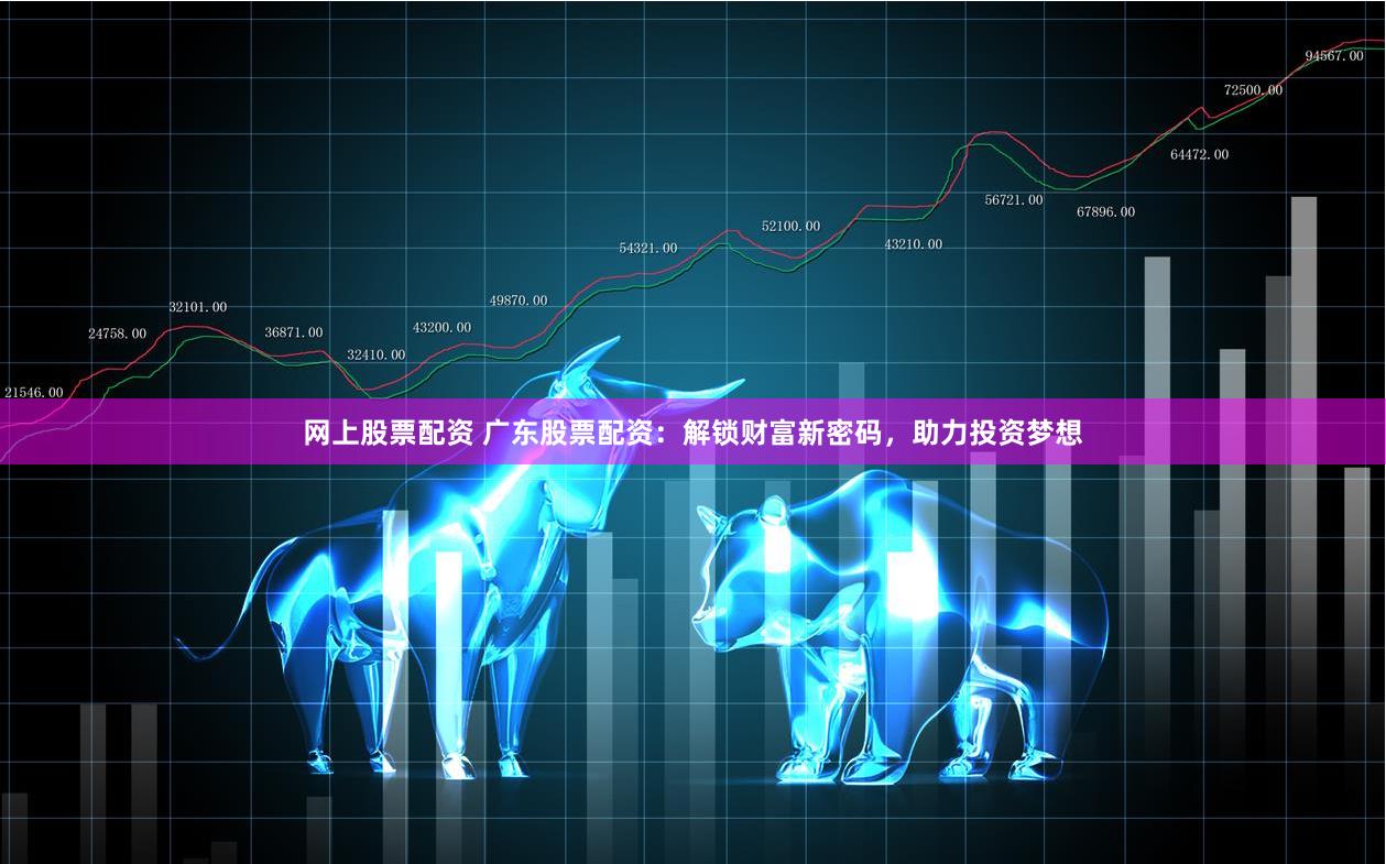 网上股票配资 广东股票配资：解锁财富新密码，助力投资梦想