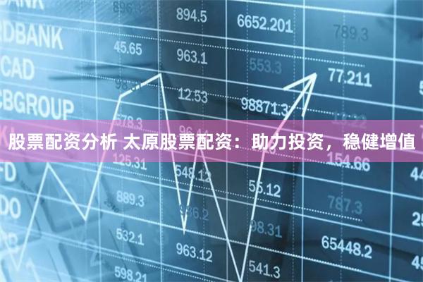 股票配资分析 太原股票配资：助力投资，稳健增值