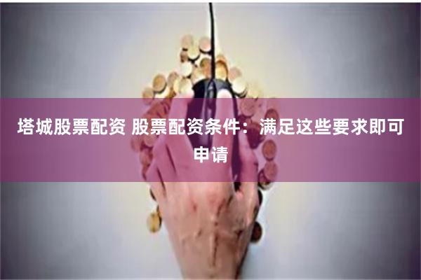塔城股票配资 股票配资条件：满足这些要求即可申请