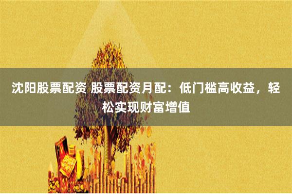 沈阳股票配资 股票配资月配：低门槛高收益，轻松实现财富增值