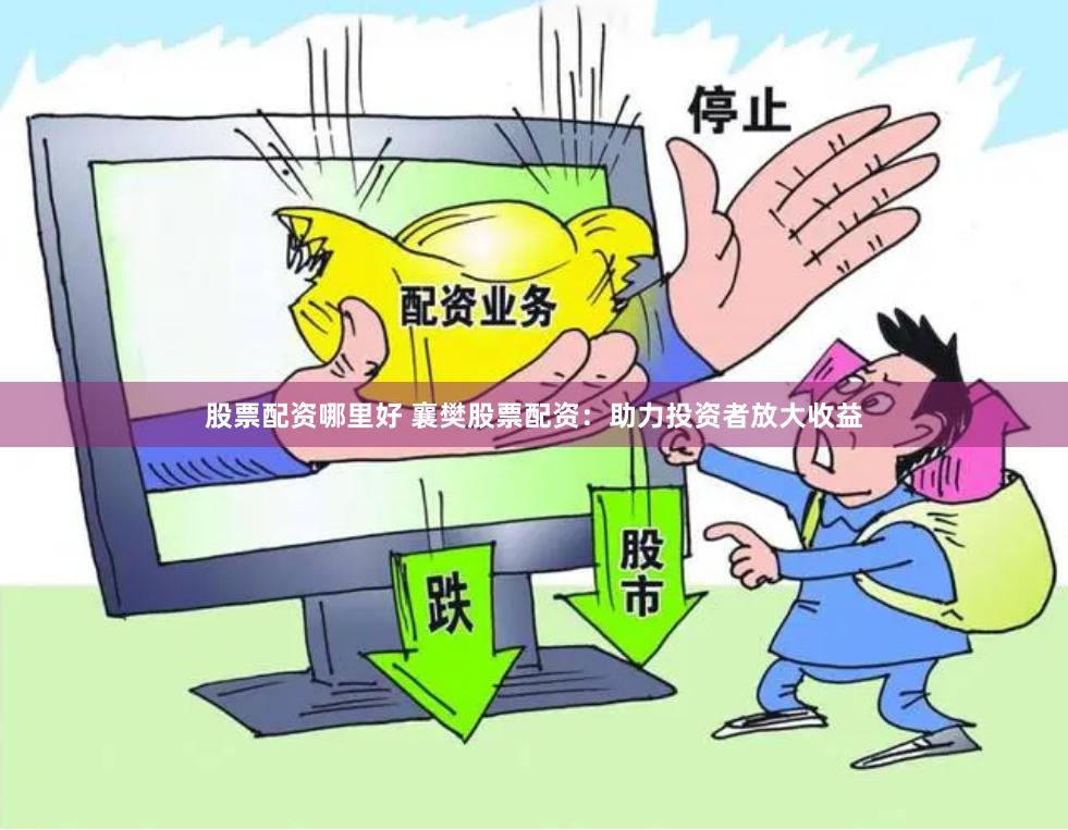 股票配资哪里好 襄樊股票配资：助力投资者放大收益