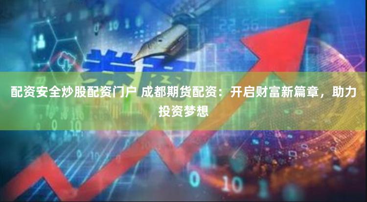 配资安全炒股配资门户 成都期货配资：开启财富新篇章，助力投资梦想