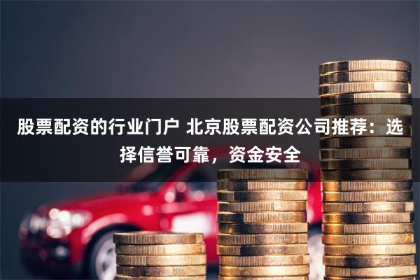 股票配资的行业门户 北京股票配资公司推荐：选择信誉可靠，资金安全