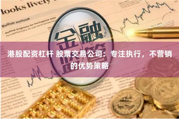 港股配资杠杆 股票交易公司：专注执行，不营销的优势策略