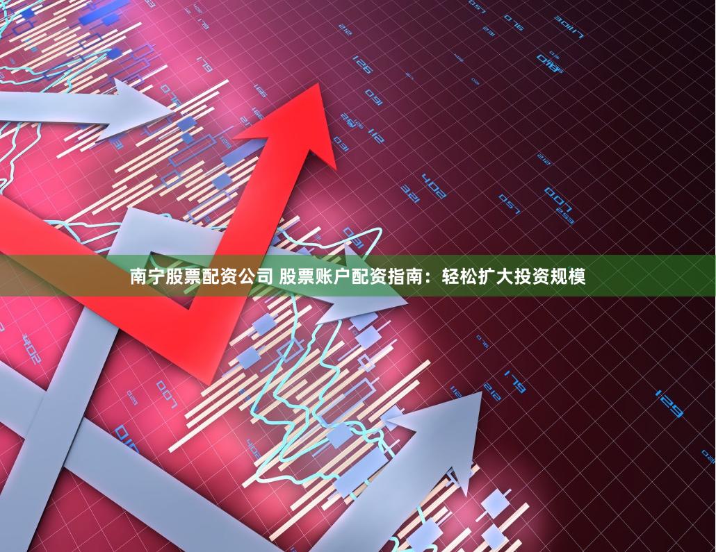 南宁股票配资公司 股票账户配资指南:轻松扩大投资规模