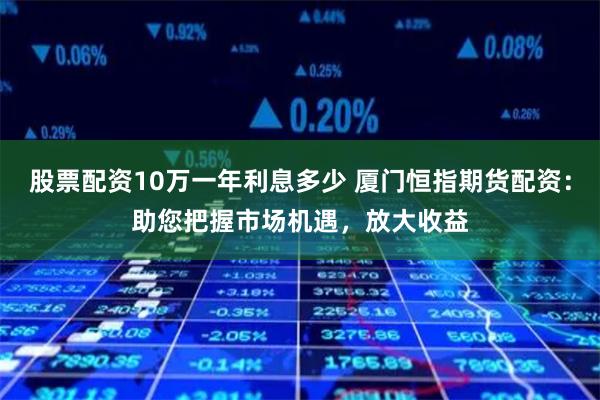 股票配资10万一年利息多少 厦门恒指期货配资：助您把握市场机遇，放大收益