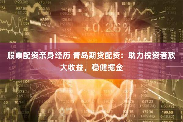 股票配资亲身经历 青岛期货配资：助力投资者放大收益，稳健掘金