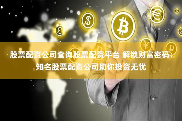 股票配资公司查询股票配资平台 解锁财富密码：知名股票配资公司助你投资无忧