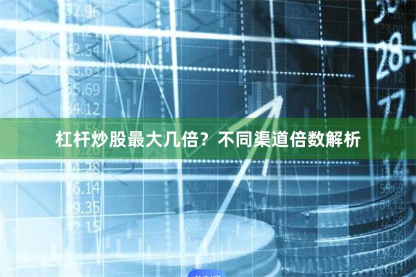 杠杆炒股最大几倍？不同渠道倍数解析