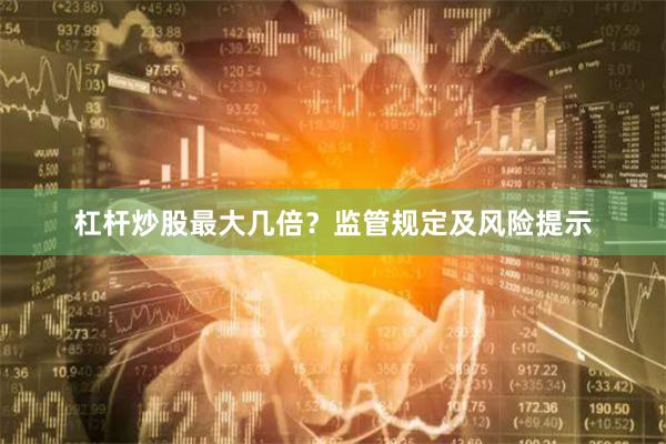 杠杆炒股最大几倍？监管规定及风险提示
