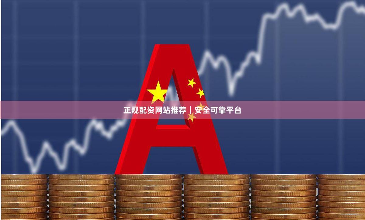 正规配资网站推荐｜安全可靠平台