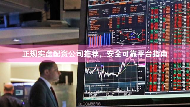 正规实盘配资公司推荐，安全可靠平台指南