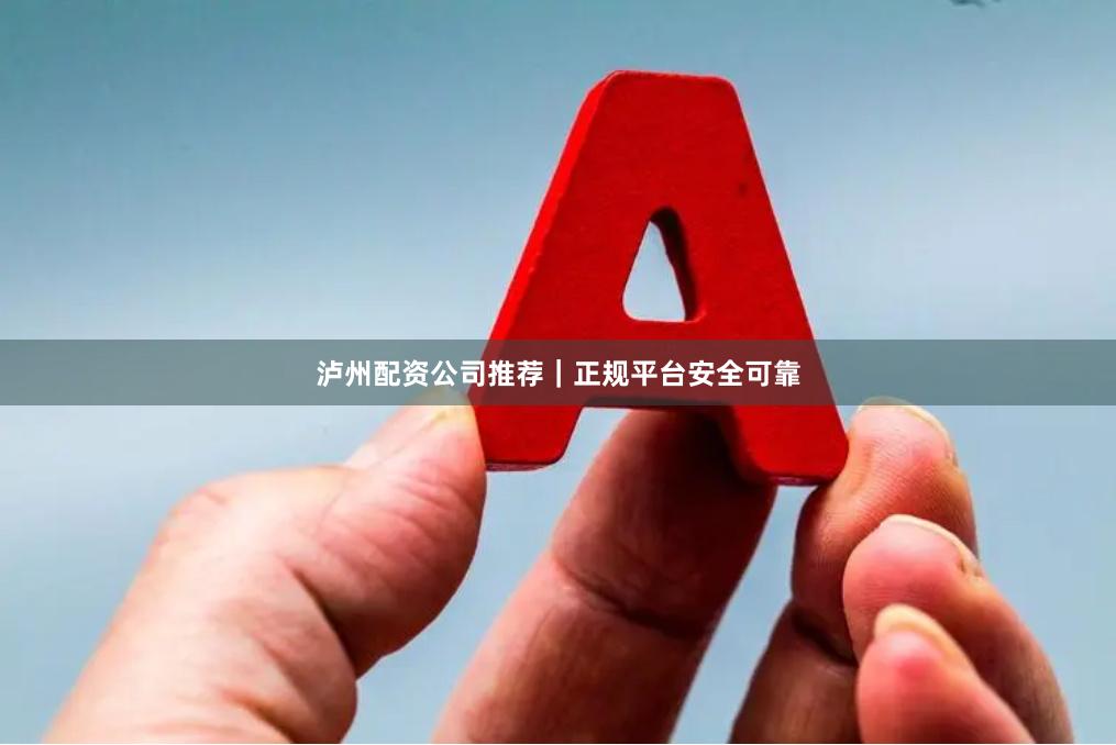 泸州配资公司推荐｜正规平台安全可靠