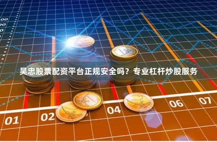 吴忠股票配资平台正规安全吗？专业杠杆炒股服务