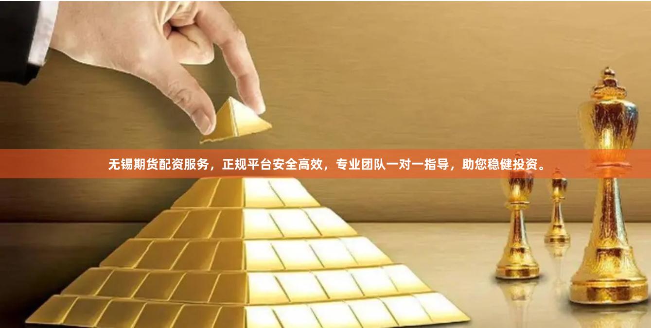 无锡期货配资服务，正规平台安全高效，专业团队一对一指导，助您稳健投资。