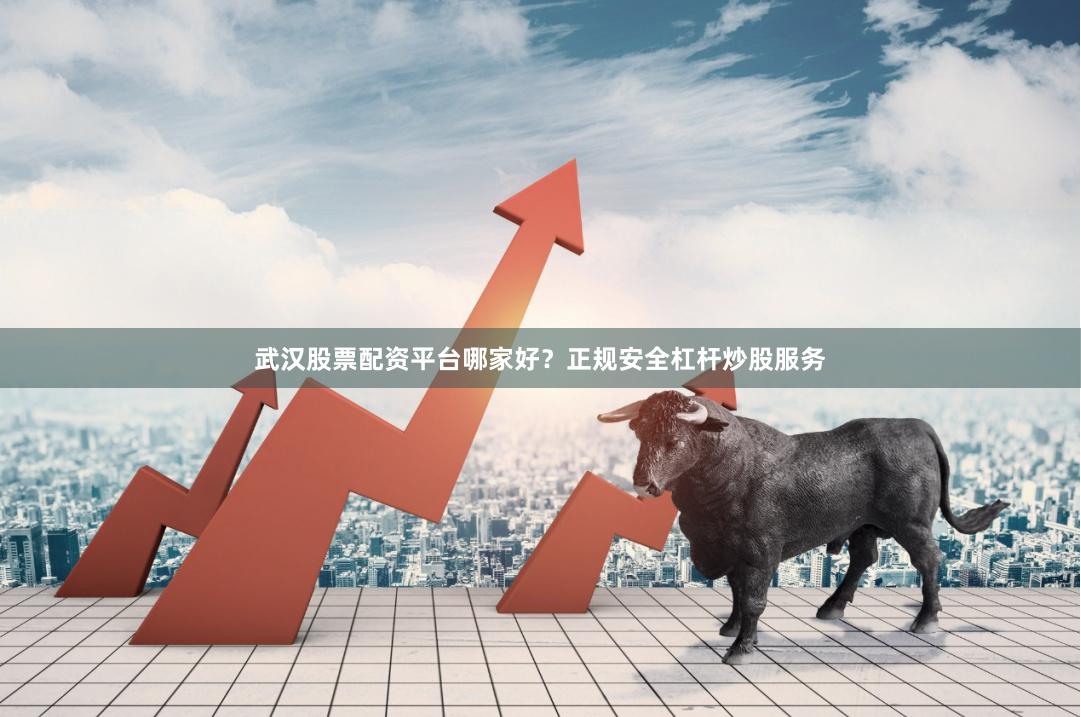 武汉股票配资平台哪家好？正规安全杠杆炒股服务