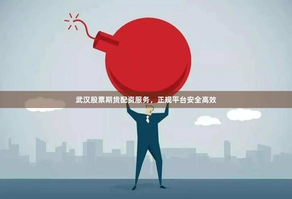 武汉股票期货配资服务，正规平台安全高效