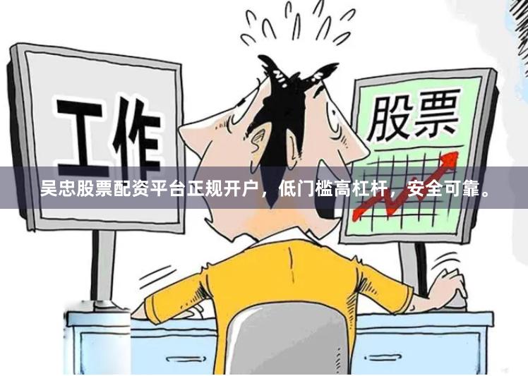 吴忠股票配资平台正规开户，低门槛高杠杆，安全可靠。