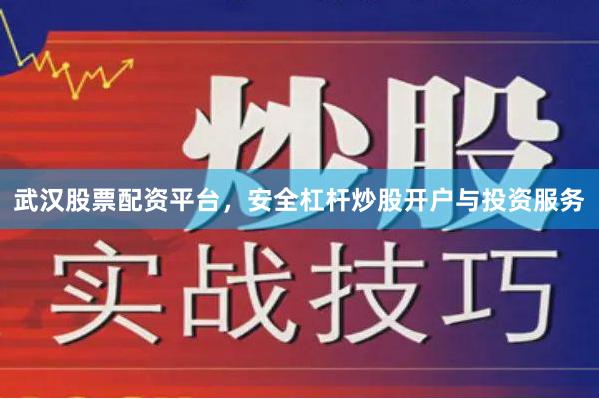 武汉股票配资平台，安全杠杆炒股开户与投资服务